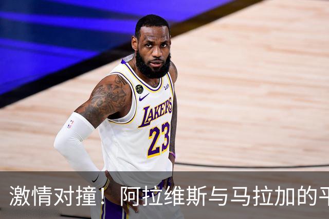 激情对撞！阿拉维斯与马拉加的平局之战